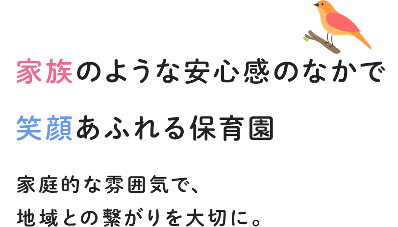 家族のような安心感のなかで笑顔あふれる保育園 家庭的な雰囲気で、地域との繋がりを大切に。