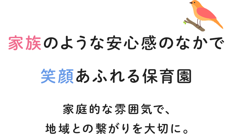 家族のような安心感のなかで笑顔あふれる保育園 家庭的な雰囲気で、地域との繋がりを大切に。